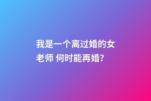 我是一个离过婚的女老师 何时能再婚？